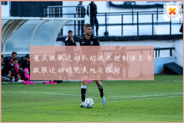 重庆极限运动队的战术控制体系与极限运动的完美结合探讨