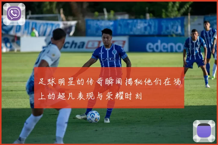 足球明星的传奇瞬间揭秘他们在场上的超凡表现与荣耀时刻