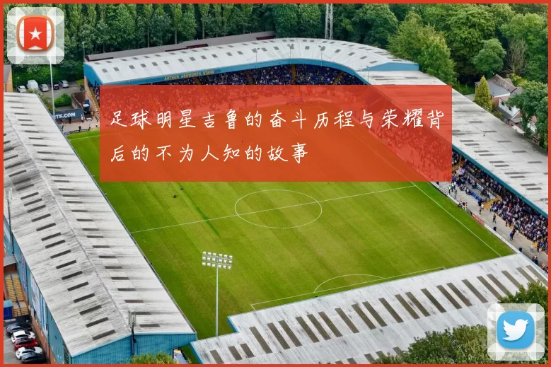 足球明星吉鲁的奋斗历程与荣耀背后的不为人知的故事