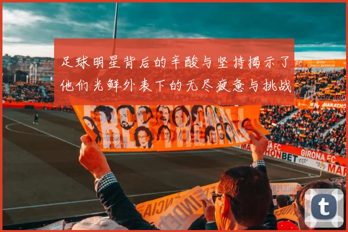 足球明星背后的辛酸与坚持揭示了他们光鲜外表下的无尽疲惫与挑战