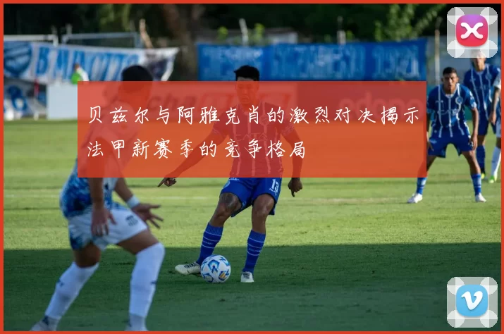 贝兹尔与阿雅克肖的激烈对决揭示法甲新赛季的竞争格局
