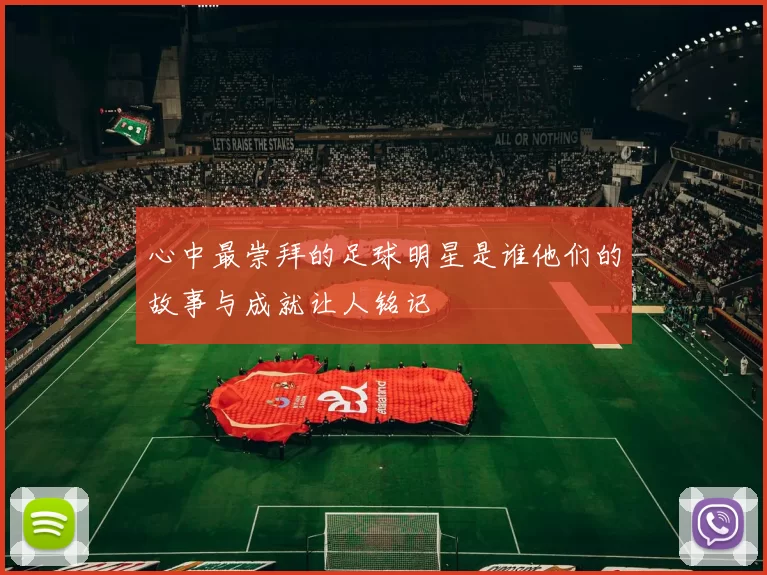 心中最崇拜的足球明星是谁他们的故事与成就让人铭记