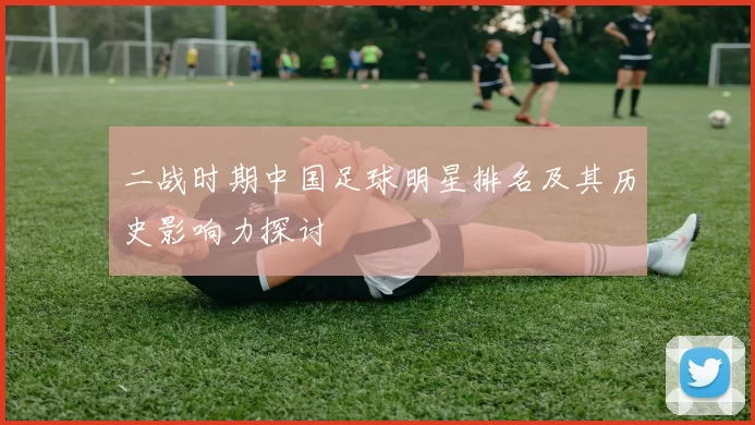 二战时期中国足球明星排名及其历史影响力探讨