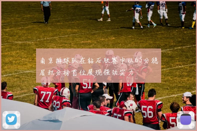 南京排球队在钻石联赛中以65分稳居积分榜首位展现强劲实力