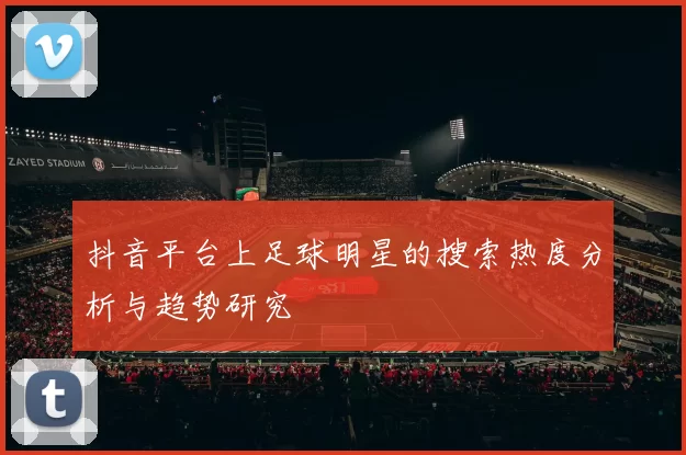 抖音平台上足球明星的搜索热度分析与趋势研究
