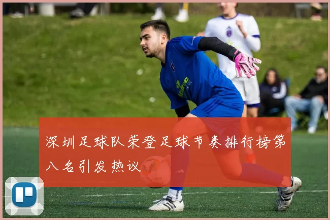 深圳足球队荣登足球节奏排行榜第八名引发热议