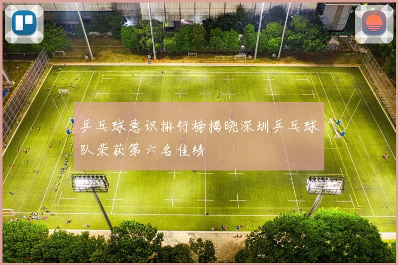 乒乓球意识排行榜揭晓深圳乒乓球队荣获第六名佳绩