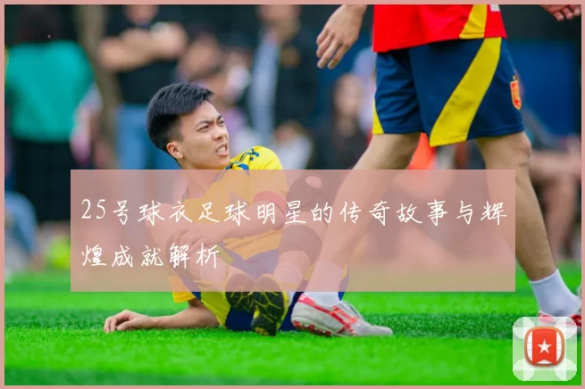25号球衣足球明星的传奇故事与辉煌成就解析