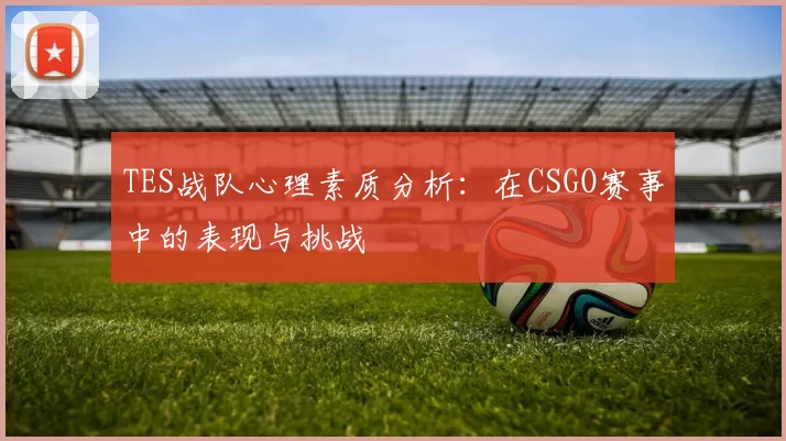 TES战队心理素质分析：在CSGO赛事中的表现与挑战