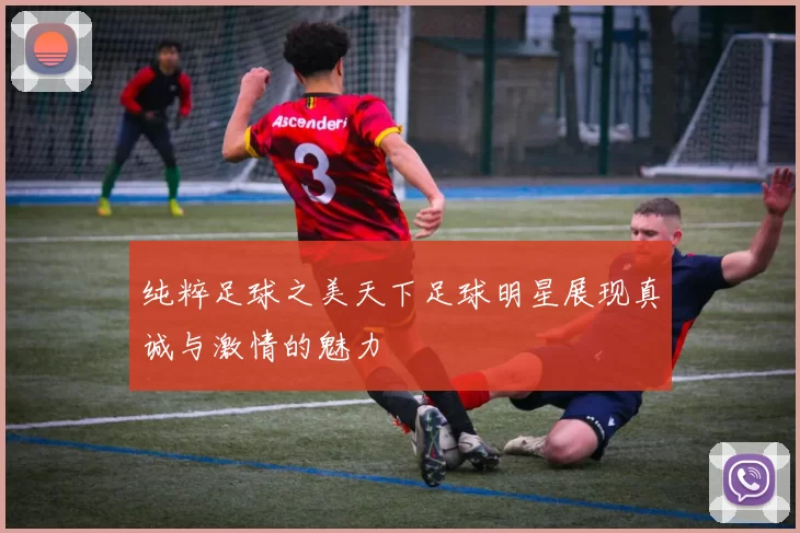 纯粹足球之美天下足球明星展现真诚与激情的魅力