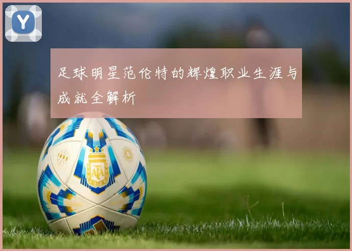 足球明星范伦特的辉煌职业生涯与成就全解析