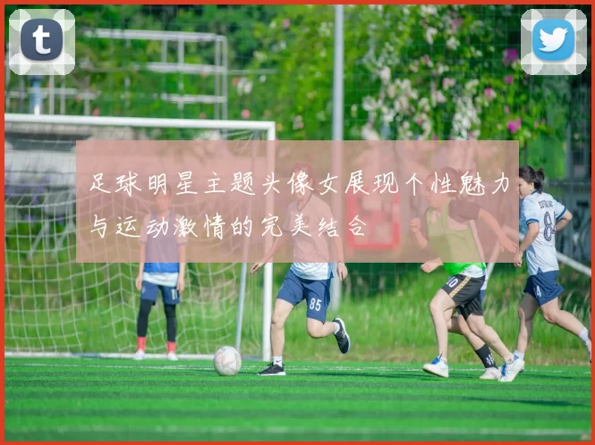 足球明星主题头像女展现个性魅力与运动激情的完美结合