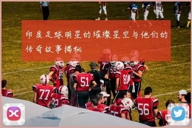 印度足球明星的璀璨星空与他们的传奇故事揭秘