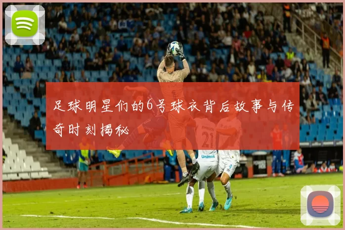 足球明星们的6号球衣背后故事与传奇时刻揭秘