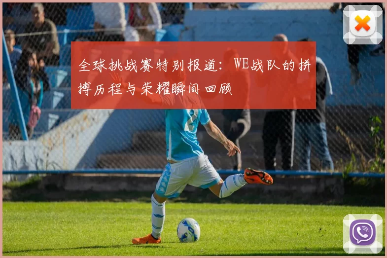 全球挑战赛特别报道：WE战队的拼搏历程与荣耀瞬间回顾