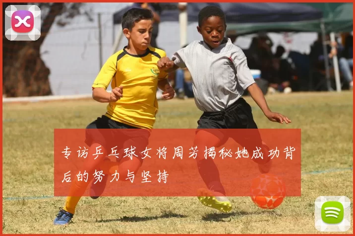 专访乒乓球女将周芳揭秘她成功背后的努力与坚持