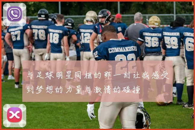与足球明星同框的那一刻让我感受到梦想的力量与激情的碰撞