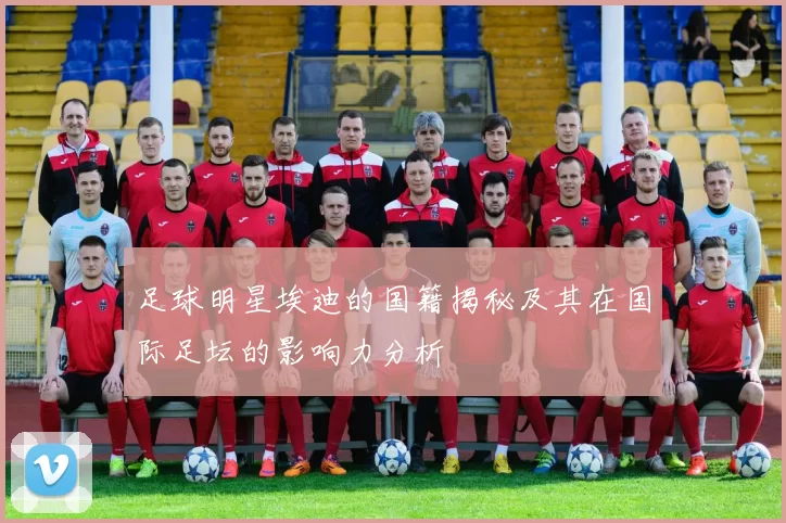 足球明星埃迪的国籍揭秘及其在国际足坛的影响力分析