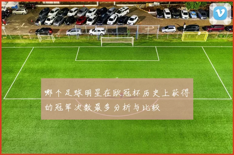 哪个足球明星在欧冠杯历史上获得的冠军次数最多分析与比较