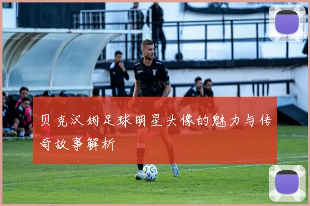 贝克汉姆足球明星头像的魅力与传奇故事解析