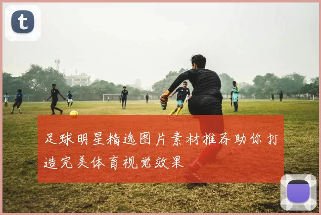 足球明星精选图片素材推荐助你打造完美体育视觉效果
