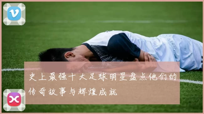 史上最强十大足球明星盘点他们的传奇故事与辉煌成就