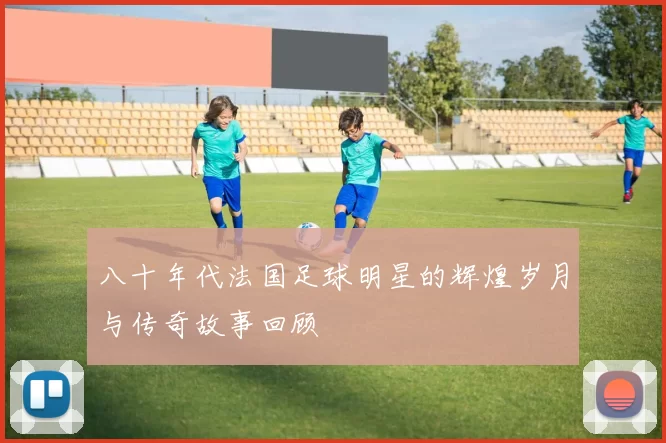 八十年代法国足球明星的辉煌岁月与传奇故事回顾