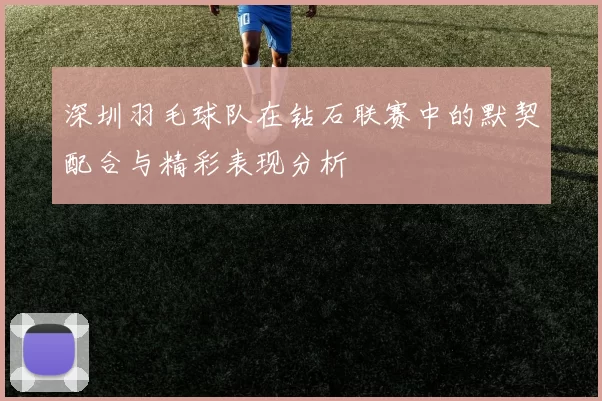 深圳羽毛球队在钻石联赛中的默契配合与精彩表现分析