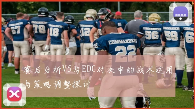 赛后分析V5与EDG对决中的战术运用与策略调整探讨