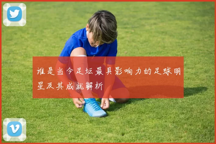 谁是当今足坛最具影响力的足球明星及其成就解析