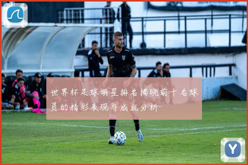 世界杯足球明星排名揭晓前十名球员的精彩表现与成就分析