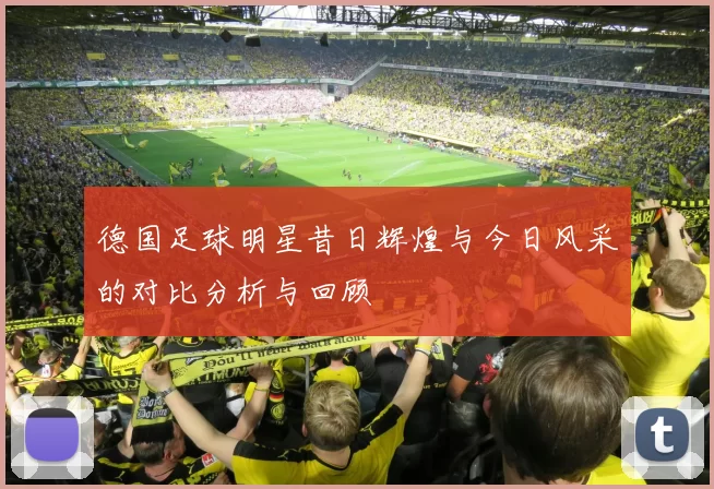 德国足球明星昔日辉煌与今日风采的对比分析与回顾