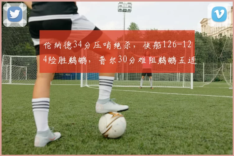 伦纳德34分压哨绝杀，快船126-124险胜鹈鹕，普尔30分难阻鹈鹕五连败