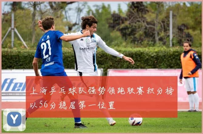 上海乒乓球队强势领跑联赛积分榜以56分稳居第一位置