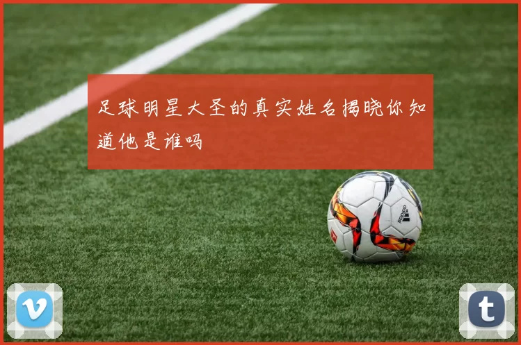 足球明星大圣的真实姓名揭晓你知道他是谁吗