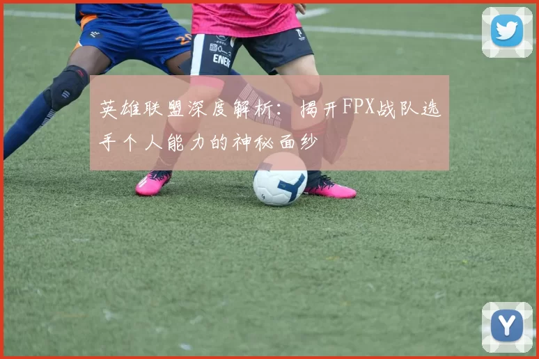 英雄联盟深度解析：揭开FPX战队选手个人能力的神秘面纱