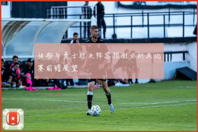 快船与勇士对决阵容预测分析及比赛前瞻展望