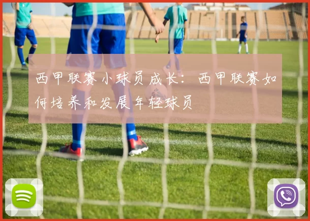 西甲联赛小球员成长：西甲联赛如何培养和发展年轻球员