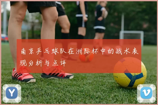 南京乒乓球队在洲际杯中的战术表现分析与点评