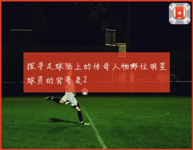 探寻足球场上的传奇人物哪位明星球员的背号是2