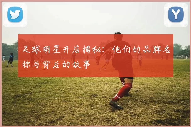 足球明星开店揭秘：他们的品牌名称与背后的故事