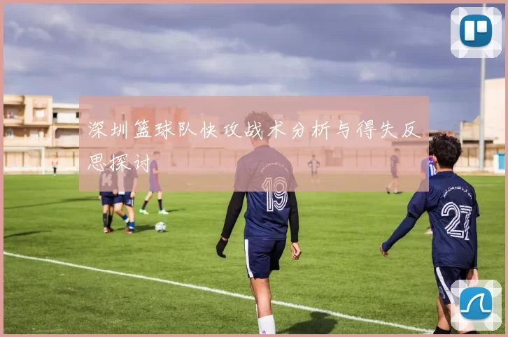 深圳篮球队快攻战术分析与得失反思探讨