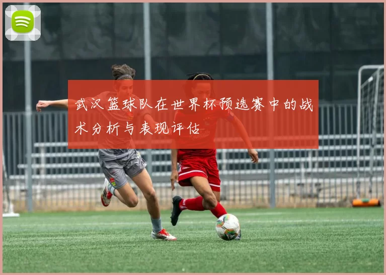 武汉篮球队在世界杯预选赛中的战术分析与表现评估