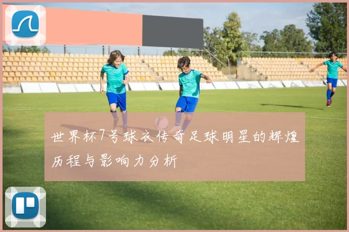 世界杯7号球衣传奇足球明星的辉煌历程与影响力分析