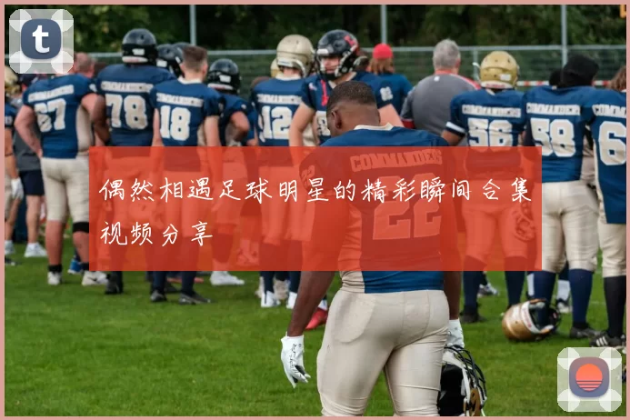 偶然相遇足球明星的精彩瞬间合集视频分享