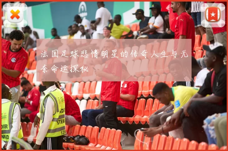 法国足球悲情明星的传奇人生与无奈命运探秘