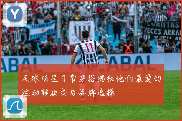 足球明星日常穿搭揭秘他们最爱的运动鞋款式与品牌选择