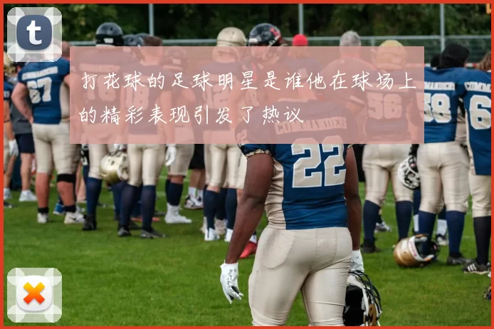 打花球的足球明星是谁他在球场上的精彩表现引发了热议