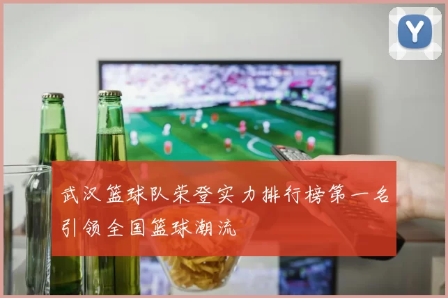 武汉篮球队荣登实力排行榜第一名引领全国篮球潮流