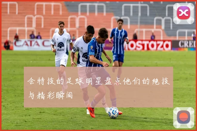 会特技的足球明星盘点他们的绝技与精彩瞬间